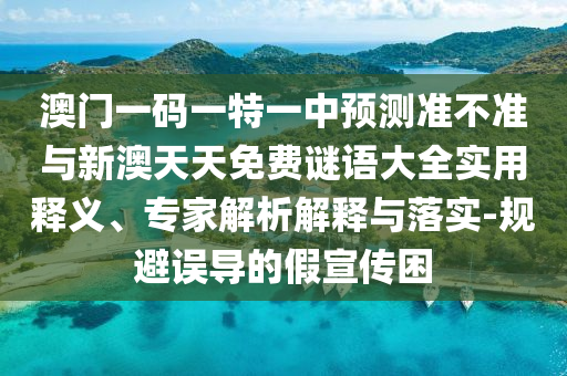 澳門一碼一特一中預測準不準與新澳天天免費謎語大全實用釋義、專家解析解釋與落實-規避誤導的假宣傳困